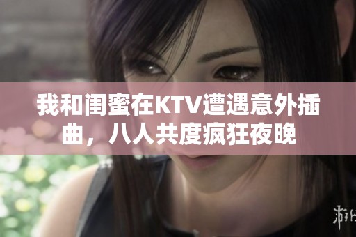 我和闺蜜在KTV遭遇意外插曲，八人共度疯狂夜晚