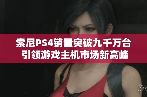 索尼PS4销量突破九千万台 引领游戏主机市场新高峰