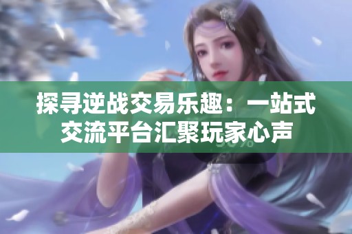 探寻逆战交易乐趣：一站式交流平台汇聚玩家心声