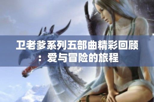 卫老爹系列五部曲精彩回顾：爱与冒险的旅程