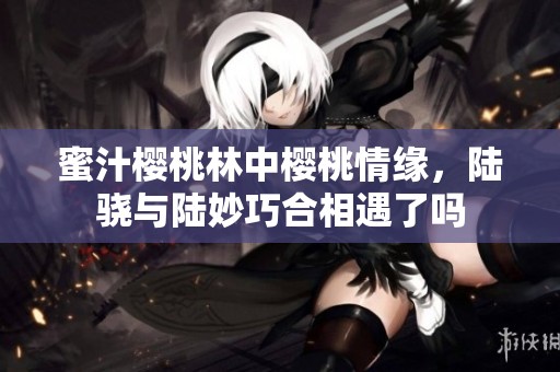 蜜汁樱桃林中樱桃情缘，陆骁与陆妙巧合相遇了吗