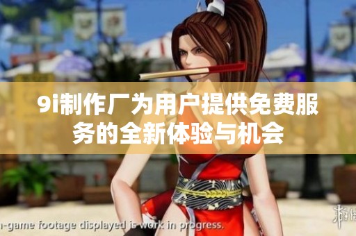 9i制作厂为用户提供免费服务的全新体验与机会