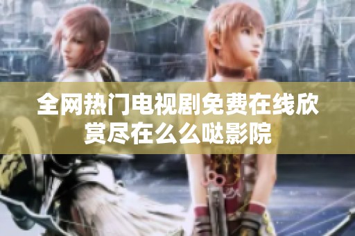 全网热门电视剧免费在线欣赏尽在么么哒影院