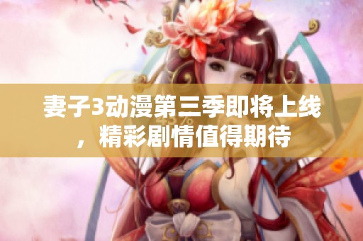 妻子3动漫第三季即将上线，精彩剧情值得期待