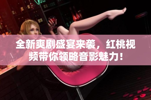 全新爽剧盛宴来袭，红桃视频带你领略音影魅力！