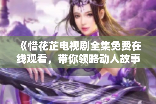 《惜花芷电视剧全集免费在线观看，带你领略动人故事》