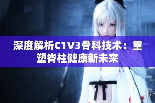 深度解析C1V3骨科技术：重塑脊柱健康新未来