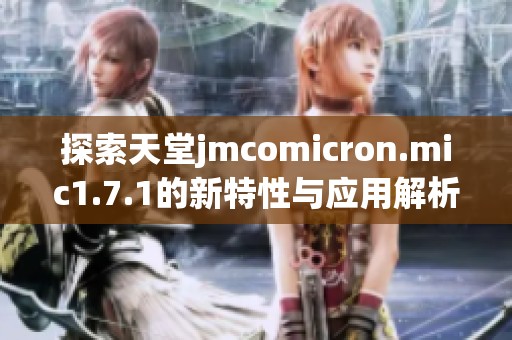 探索天堂jmcomicron.mic1.7.1的新特性与应用解析