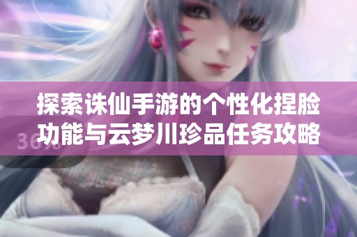 探索诛仙手游的个性化捏脸功能与云梦川珍品任务攻略