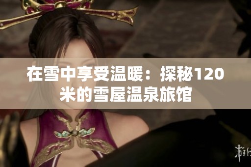 在雪中享受温暖：探秘120米的雪屋温泉旅馆