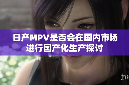 日产MPV是否会在国内市场进行国产化生产探讨