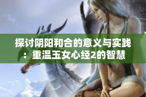 探讨阴阳和合的意义与实践：重温玉女心经2的智慧