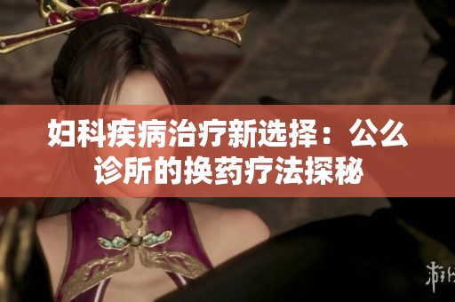 妇科疾病治疗新选择：公么诊所的换药疗法探秘