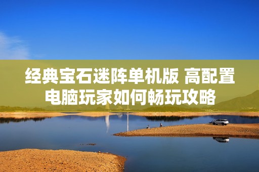 经典宝石迷阵单机版 高配置电脑玩家如何畅玩攻略