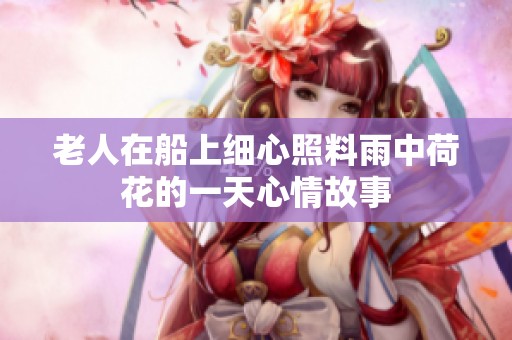 老人在船上细心照料雨中荷花的一天心情故事