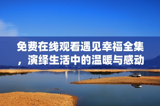 免费在线观看遇见幸福全集，演绎生活中的温暖与感动