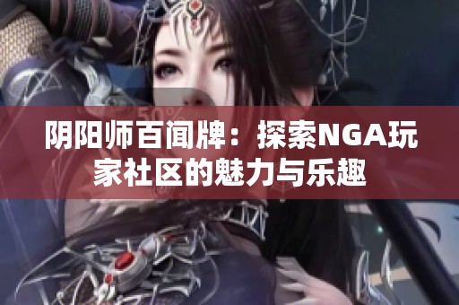 阴阳师百闻牌：探索NGA玩家社区的魅力与乐趣