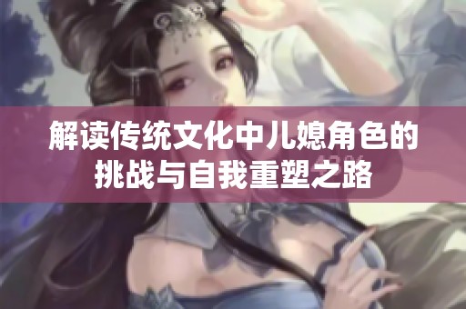 解读传统文化中儿媳角色的挑战与自我重塑之路