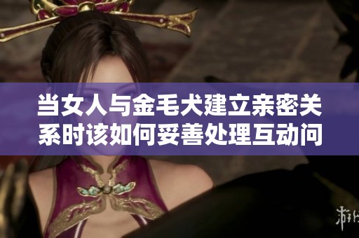 当女人与金毛犬建立亲密关系时该如何妥善处理互动问题