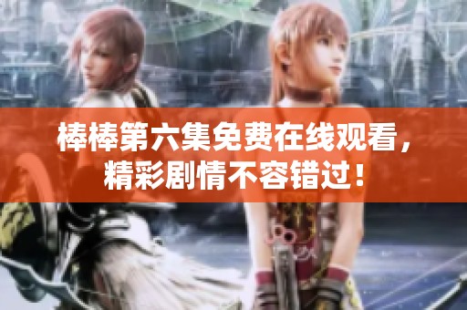 棒棒第六集免费在线观看，精彩剧情不容错过！