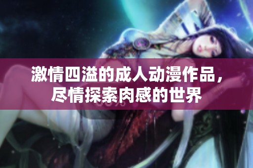 激情四溢的成人动漫作品，尽情探索肉感的世界