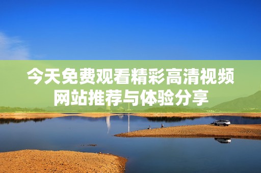 今天免费观看精彩高清视频网站推荐与体验分享