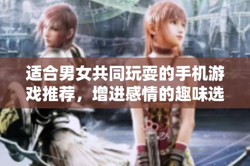 适合男女共同玩耍的手机游戏推荐，增进感情的趣味选择