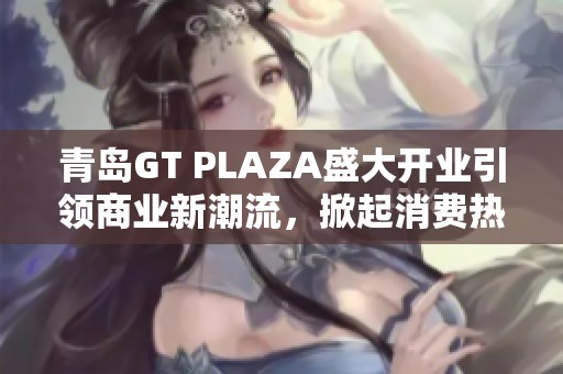 青岛GT PLAZA盛大开业引领商业新潮流，掀起消费热潮