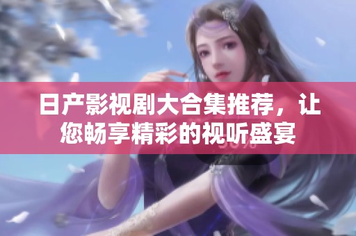 日产影视剧大合集推荐，让您畅享精彩的视听盛宴