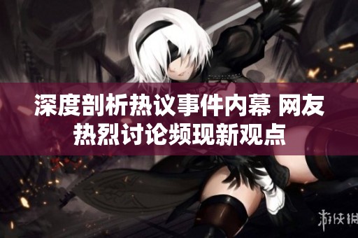 深度剖析热议事件内幕 网友热烈讨论频现新观点