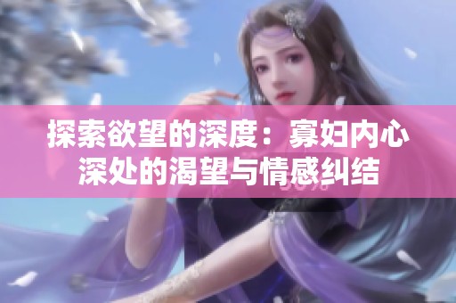 探索欲望的深度：寡妇内心深处的渴望与情感纠结