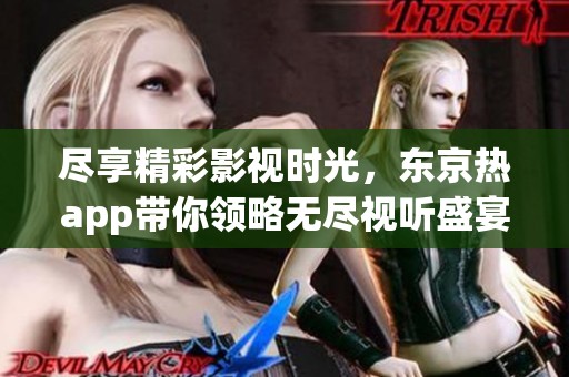 尽享精彩影视时光，东京热app带你领略无尽视听盛宴