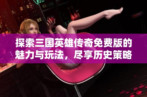 探索三国英雄传奇免费版的魅力与玩法，尽享历史策略乐趣