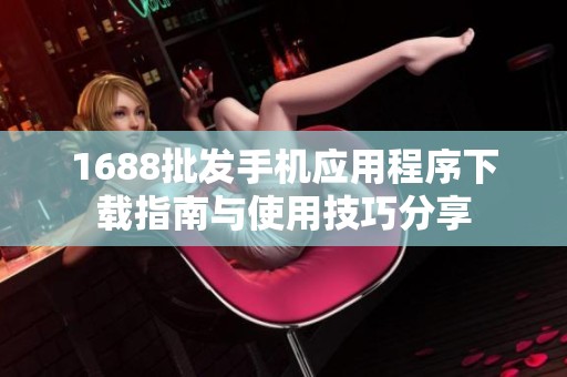 1688批发手机应用程序下载指南与使用技巧分享