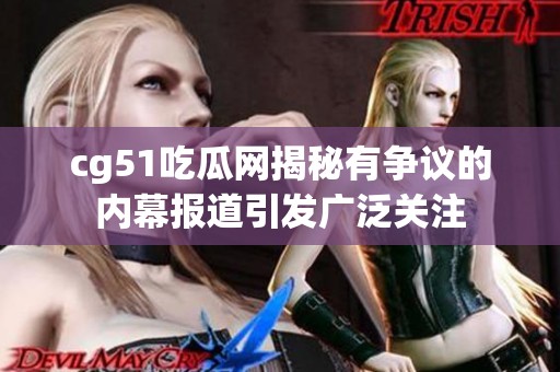 cg51吃瓜网揭秘有争议的内幕报道引发广泛关注