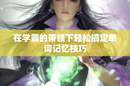 在学霸的带领下轻松搞定单词记忆技巧