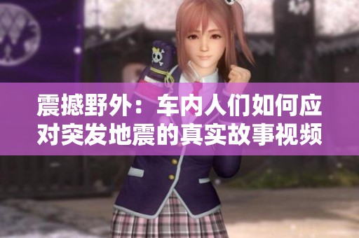 震撼野外：车内人们如何应对突发地震的真实故事视频合集