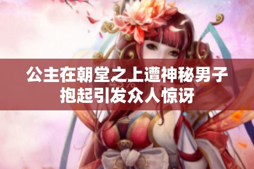 公主在朝堂之上遭神秘男子抱起引发众人惊讶
