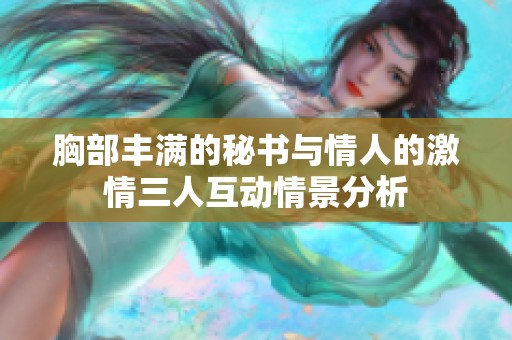 胸部丰满的秘书与情人的激情三人互动情景分析