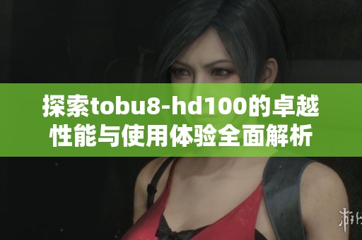 探索tobu8-hd100的卓越性能与使用体验全面解析