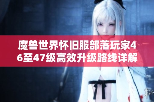 魔兽世界怀旧服部落玩家46至47级高效升级路线详解