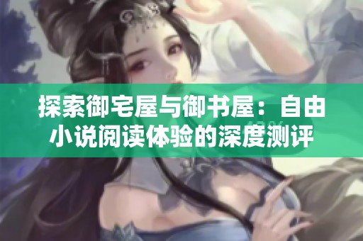 探索御宅屋与御书屋：自由小说阅读体验的深度测评