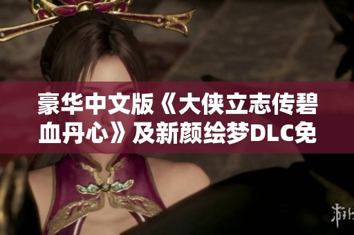 豪华中文版《大侠立志传碧血丹心》及新颜绘梦DLC免费畅玩指南