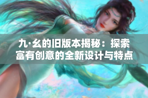 九·幺的旧版本揭秘：探索富有创意的全新设计与特点