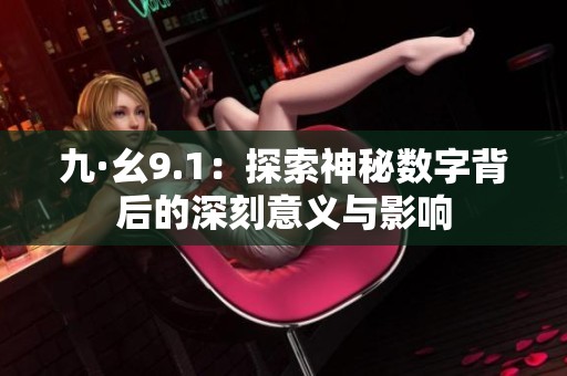 九·幺9.1：探索神秘数字背后的深刻意义与影响