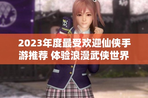 2023年度最受欢迎仙侠手游推荐 体验浪漫武侠世界