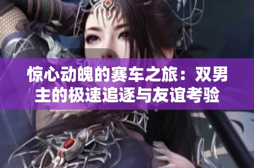 惊心动魄的赛车之旅：双男主的极速追逐与友谊考验