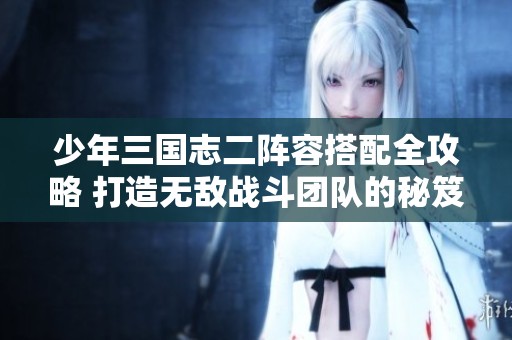 少年三国志二阵容搭配全攻略 打造无敌战斗团队的秘笈