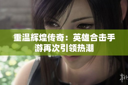 重温辉煌传奇：英雄合击手游再次引领热潮