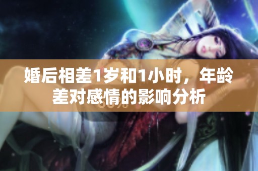 婚后相差1岁和1小时，年龄差对感情的影响分析